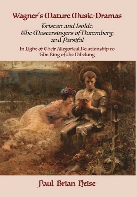 Wagner's Mature Music-Dramas (Tristan and Isolde, The Mastersingers of Nuremberg, and Parsifal) in Light of Their Allegorical Relationship to Th