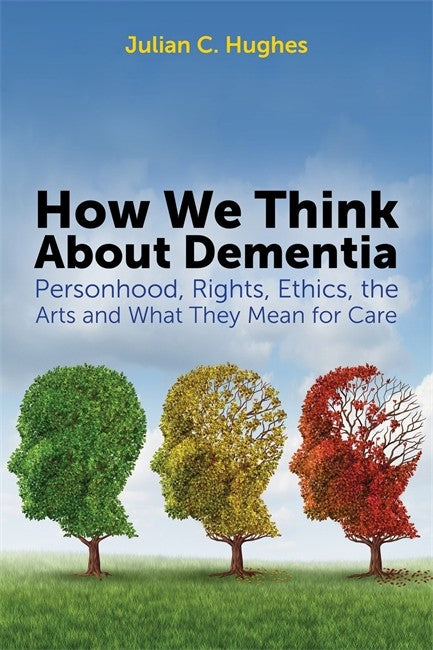 How We Think About Dementia: Personhood, Rights, Ethics, the Arts and Wh