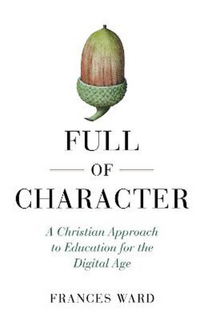 Full of Character: A Christian Approach to Education for the Digital Age